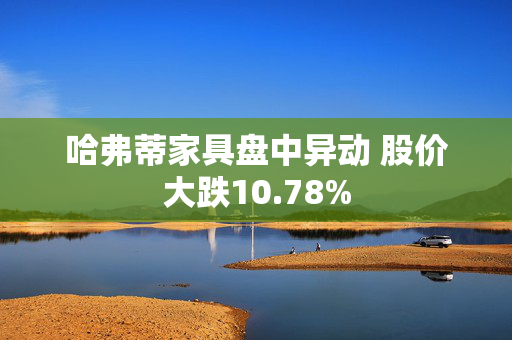 哈弗蒂家具盘中异动 股价大跌10.78%