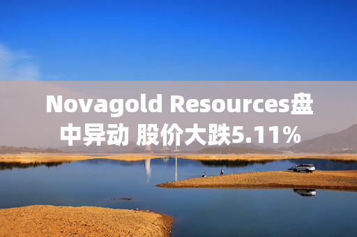 Novagold Resources盘中异动 股价大跌5.11%