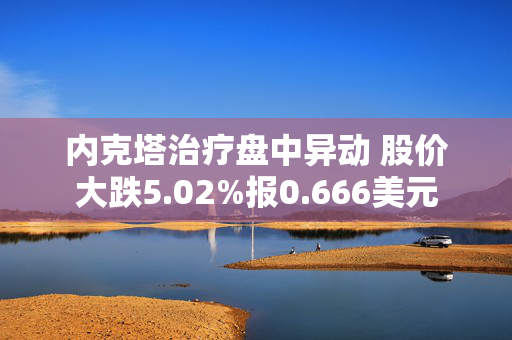 内克塔治疗盘中异动 股价大跌5.02%报0.666美元