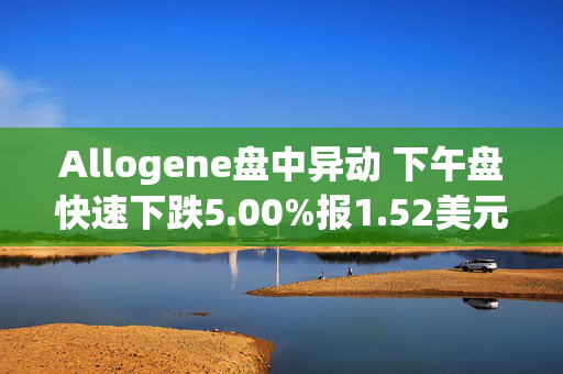 Allogene盘中异动 下午盘快速下跌5.00%报1.52美元