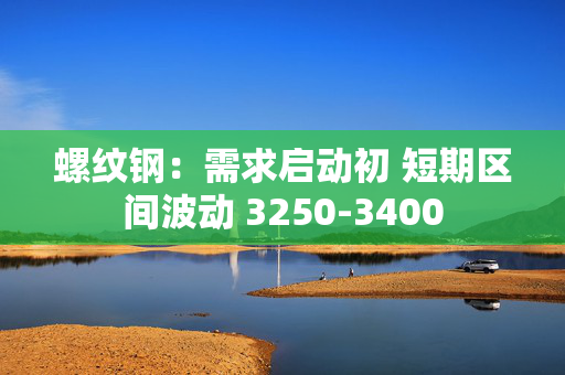 螺纹钢：需求启动初 短期区间波动 3250-3400