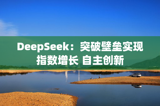 DeepSeek：突破壁垒实现指数增长 自主创新