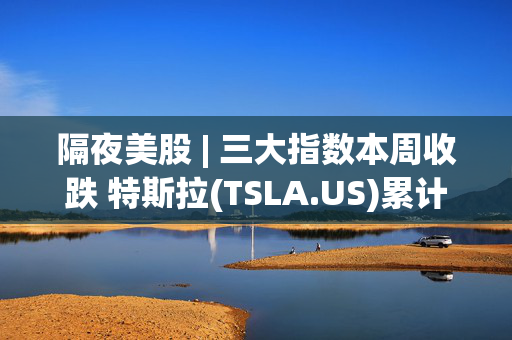 隔夜美股 | 三大指数本周收跌 特斯拉(TSLA.US)累计下跌11%