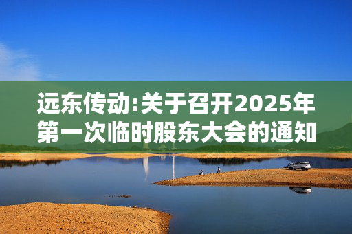 远东传动:关于召开2025年第一次临时股东大会的通知