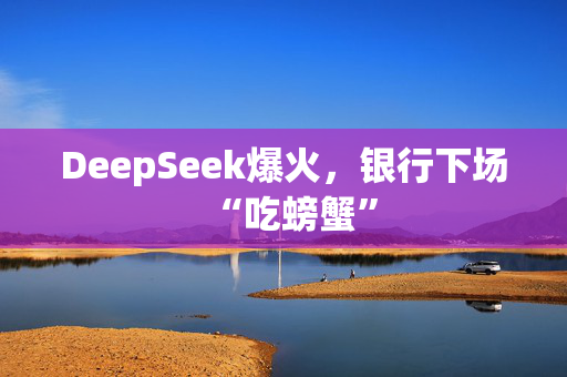 DeepSeek爆火，银行下场“吃螃蟹”