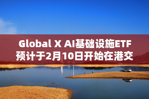 Global X AI基础设施ETF预计于2月10日开始在港交所买卖