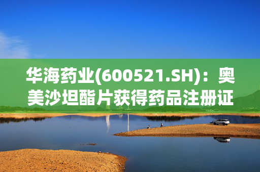 华海药业(600521.SH)：奥美沙坦酯片获得药品注册证书