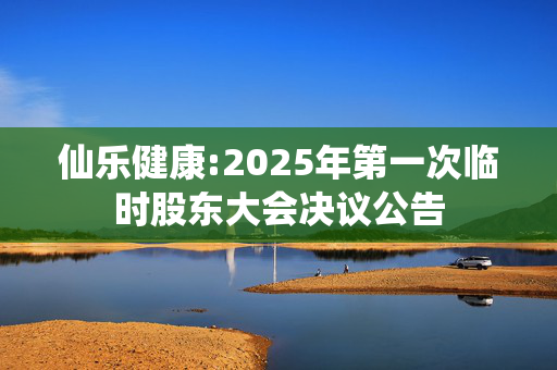 仙乐健康:2025年第一次临时股东大会决议公告