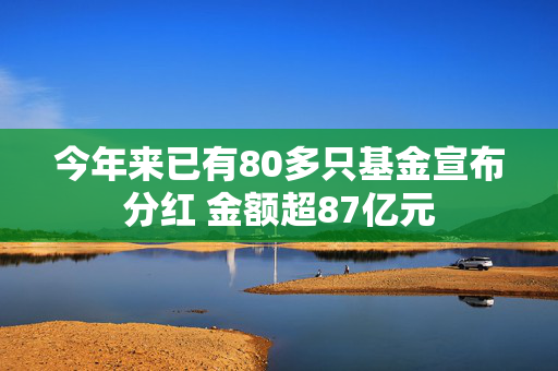 今年来已有80多只基金宣布分红 金额超87亿元