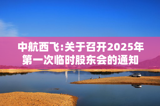 中航西飞:关于召开2025年第一次临时股东会的通知