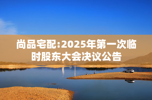 尚品宅配:2025年第一次临时股东大会决议公告