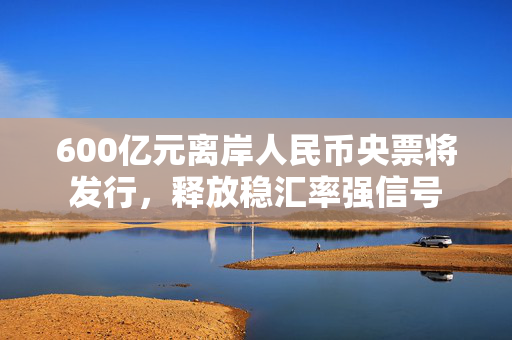 600亿元离岸人民币央票将发行，释放稳汇率强信号