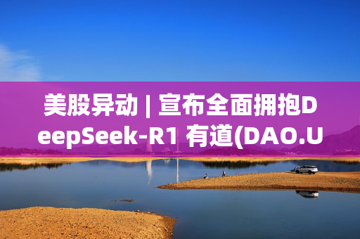 美股异动 | 宣布全面拥抱DeepSeek-R1 有道(DAO.US)盘前涨逾4%