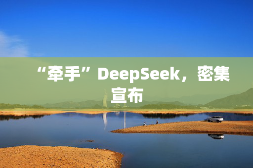 “牵手”DeepSeek，密集宣布