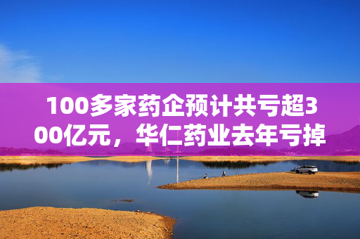 100多家药企预计共亏超300亿元，华仁药业去年亏掉13年利润