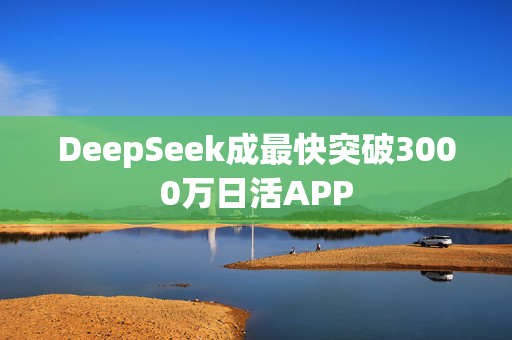 DeepSeek成最快突破3000万日活APP