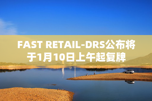 FAST RETAIL-DRS公布将于1月10日上午起复牌