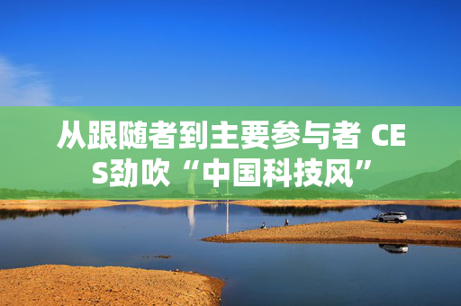 从跟随者到主要参与者 CES劲吹“中国科技风”