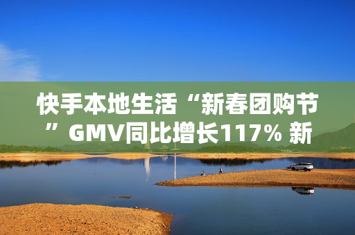 快手本地生活“新春团购节”GMV同比增长117% 新线城市GMV同比增速达一二线城市的两倍