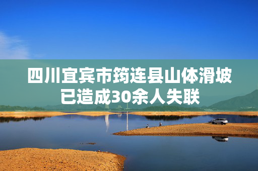 四川宜宾市筠连县山体滑坡已造成30余人失联