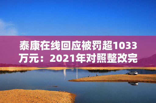 泰康在线回应被罚超1033万元：2021年对照整改完毕 已建立常态化合规检查排查与整改追踪机制