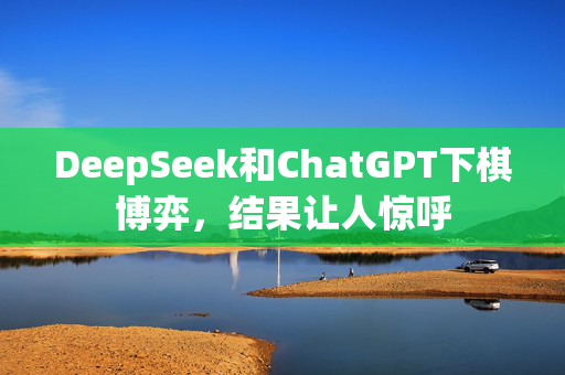 DeepSeek和ChatGPT下棋博弈，结果让人惊呼