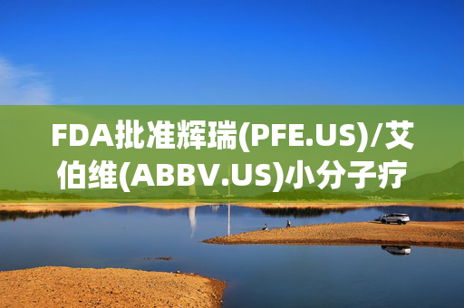 FDA批准辉瑞(PFE.US)/艾伯维(ABBV.US)小分子疗法