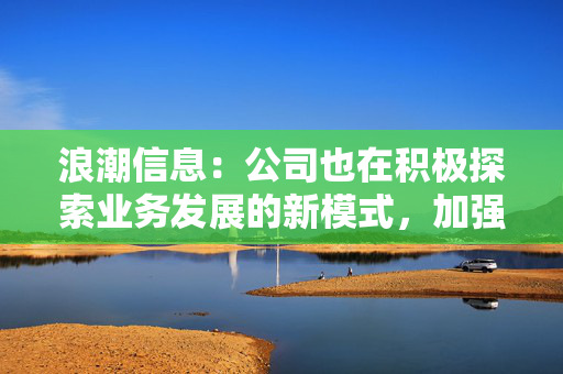 浪潮信息：公司也在积极探索业务发展的新模式，加强增值产品拓展，争取以更好的业绩回报投资者