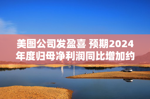 美图公司发盈喜 预期2024年度归母净利润同比增加约52%至60%