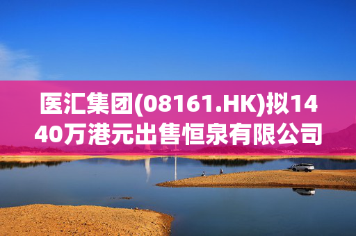 医汇集团(08161.HK)拟1440万港元出售恒泉有限公司全部股权