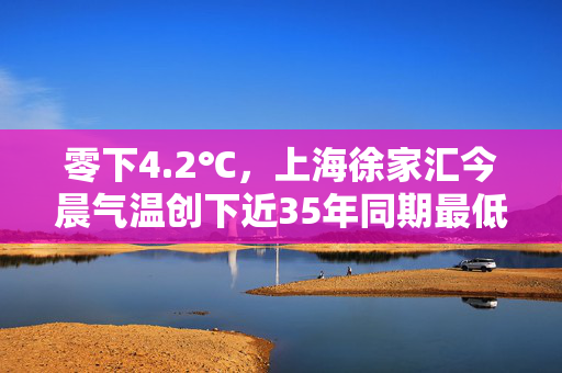 零下4.2℃，上海徐家汇今晨气温创下近35年同期最低