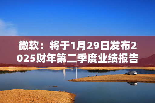 微软：将于1月29日发布2025财年第二季度业绩报告