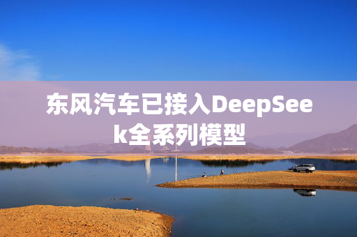 东风汽车已接入DeepSeek全系列模型