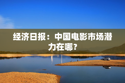 经济日报：中国电影市场潜力在哪？