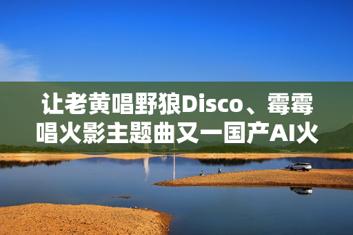 让老黄唱野狼Disco、霉霉唱火影主题曲又一国产AI火遍外网