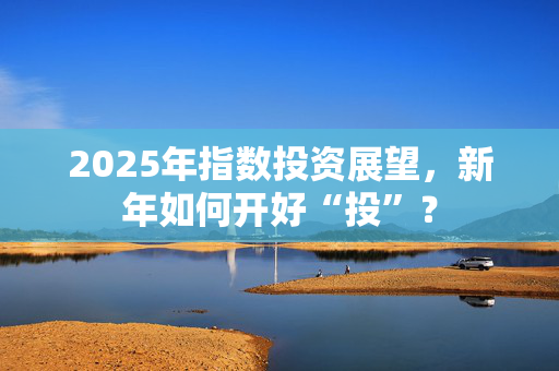 2025年指数投资展望，新年如何开好“投”？