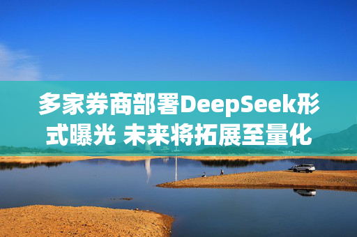 多家券商部署DeepSeek形式曝光 未来将拓展至量化交易算法优化等领域