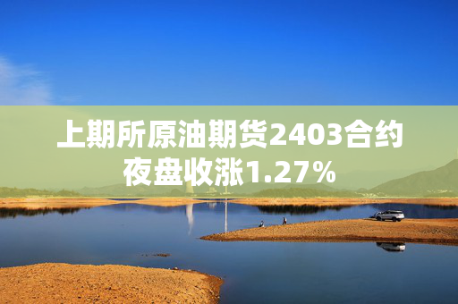 上期所原油期货2403合约夜盘收涨1.27%