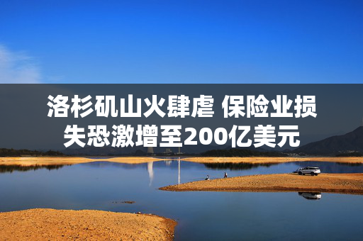 洛杉矶山火肆虐 保险业损失恐激增至200亿美元