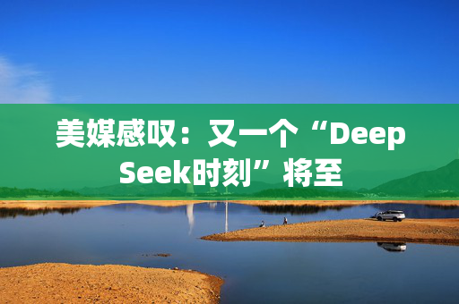 美媒感叹：又一个“DeepSeek时刻”将至