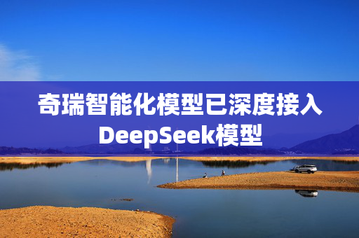 奇瑞智能化模型已深度接入DeepSeek模型