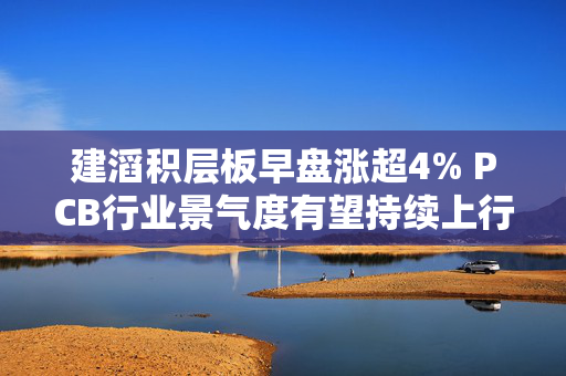 建滔积层板早盘涨超4% PCB行业景气度有望持续上行