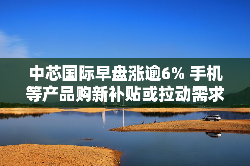 中芯国际早盘涨逾6% 手机等产品购新补贴或拉动需求