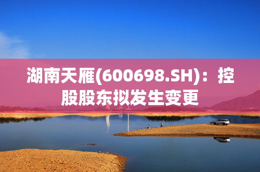 湖南天雁(600698.SH)：控股股东拟发生变更