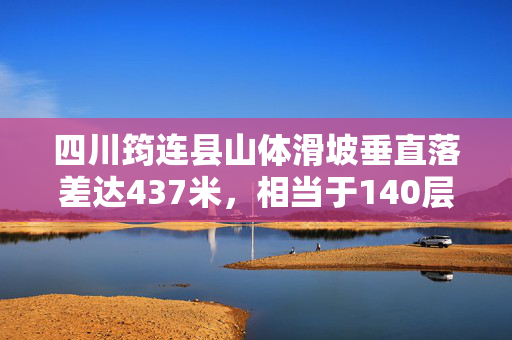 四川筠连县山体滑坡垂直落差达437米，相当于140层楼高