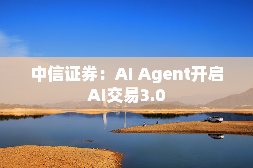 中信证券：AI Agent开启AI交易3.0