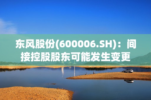 东风股份(600006.SH)：间接控股股东可能发生变更