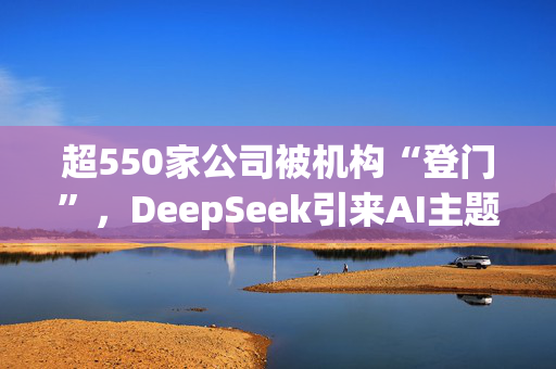 超550家公司被机构“登门”，DeepSeek引来AI主题调研热