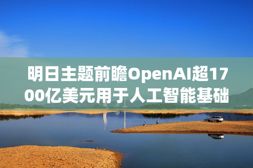 明日主题前瞻OpenAI超1700亿美元用于人工智能基础设施配置