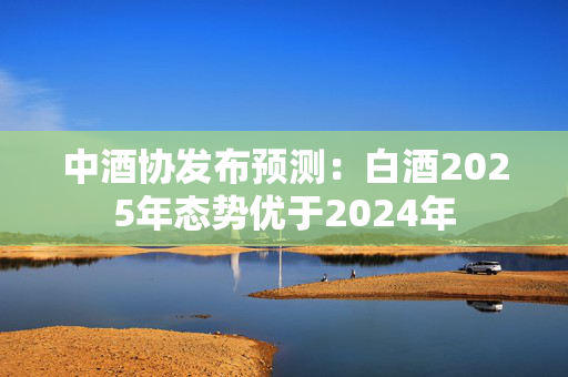 中酒协发布预测：白酒2025年态势优于2024年